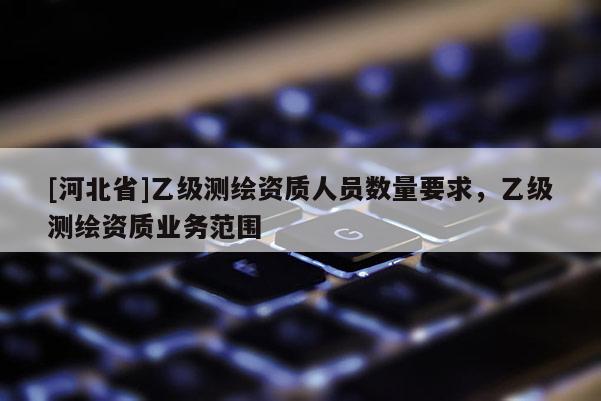 [河北省]乙級測繪資質人員數量要求，乙級測繪資質業務范圍