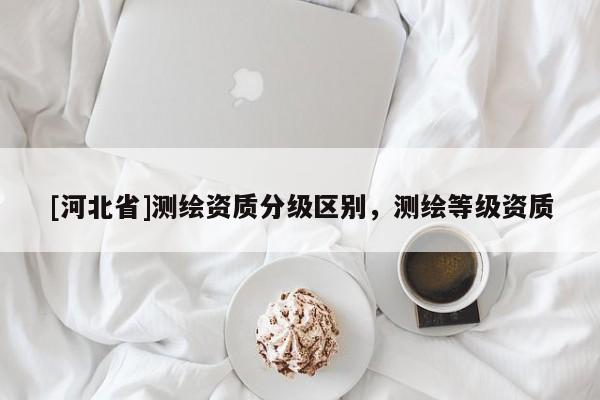 [河北省]測繪資質分級區別，測繪等級資質
