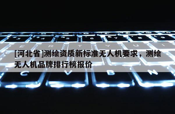 [河北省]測繪資質新標準無人機要求，測繪無人機品牌排行榜報價