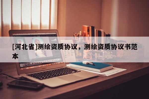 [河北省]測繪資質協議，測繪資質協議書范本