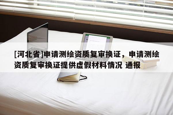 [河北省]申請測繪資質復審換證，申請測繪資質復審換證提供虛假材料情況 通報