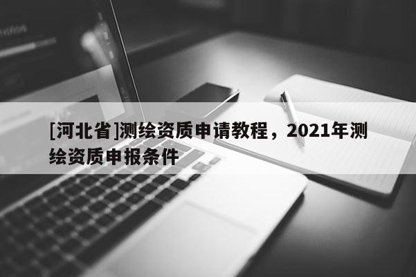 [河北省]測繪資質申請教程，2021年測繪資質申報條件