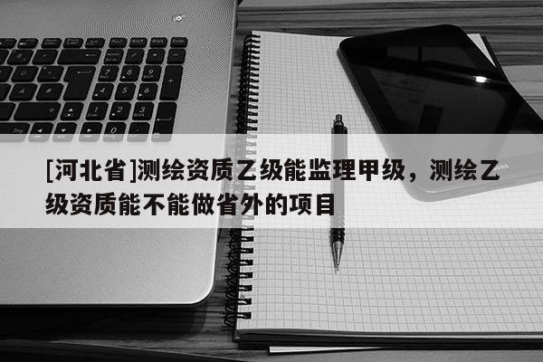 [河北省]測繪資質乙級能監理甲級，測繪乙級資質能不能做省外的項目