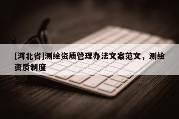 [河北省]測繪資質(zhì)管理辦法文案范文，測繪資質(zhì)制度