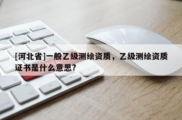 [河北省]一般乙級測繪資質，乙級測繪資質證書是什么意思?