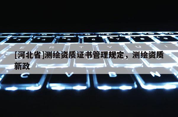 [河北省]測繪資質證書管理規定，測繪資質新政