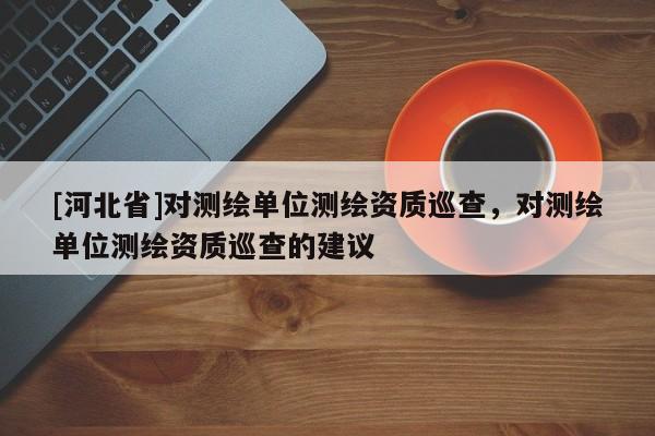 [河北省]對(duì)測(cè)繪單位測(cè)繪資質(zhì)巡查，對(duì)測(cè)繪單位測(cè)繪資質(zhì)巡查的建議