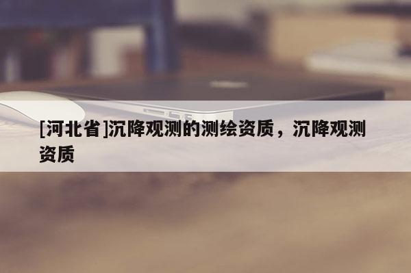[河北省]沉降觀測的測繪資質，沉降觀測 資質