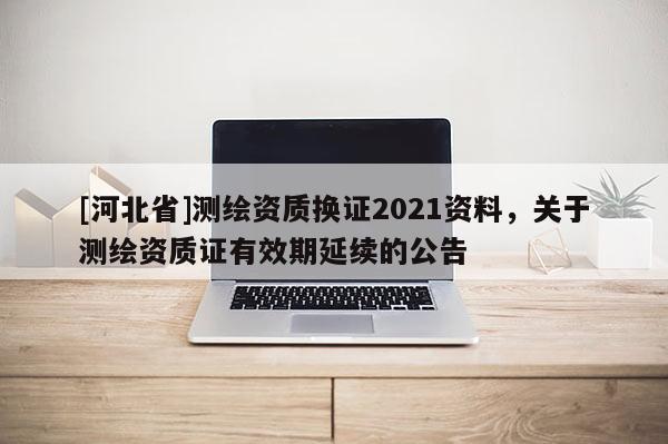 [河北省]測繪資質換證2021資料，關于測繪資質證有效期延續的公告