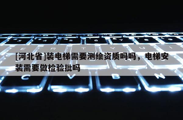 [河北省]裝電梯需要測繪資質嗎嗎，電梯安裝需要做檢驗批嗎
