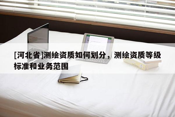 [河北省]測繪資質如何劃分，測繪資質等級標準和業務范圍