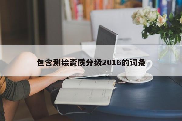 包含測(cè)繪資質(zhì)分級(jí)2016的詞條
