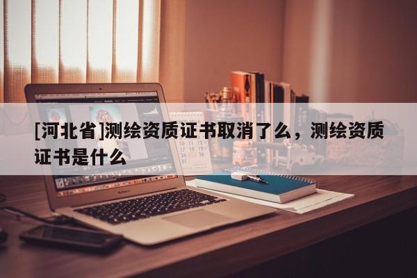 [河北省]測繪資質證書取消了么，測繪資質證書是什么