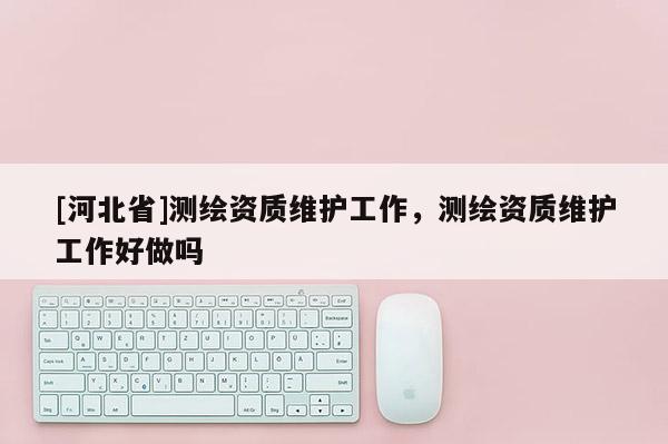 [河北省]測繪資質維護工作，測繪資質維護工作好做嗎