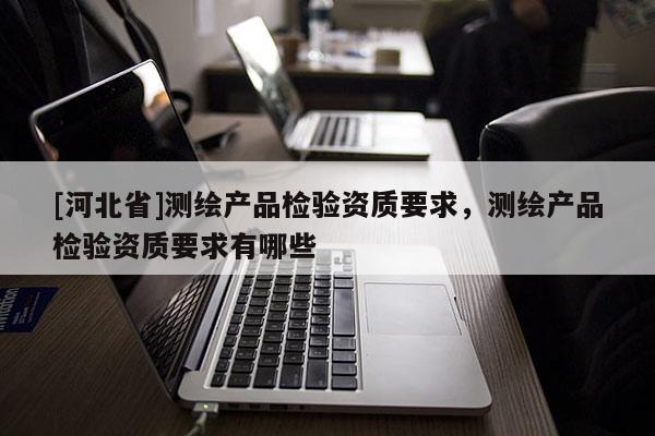 [河北省]測繪產品檢驗資質要求，測繪產品檢驗資質要求有哪些