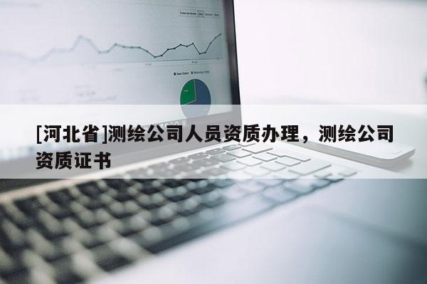 [河北省]測繪公司人員資質辦理，測繪公司資質證書