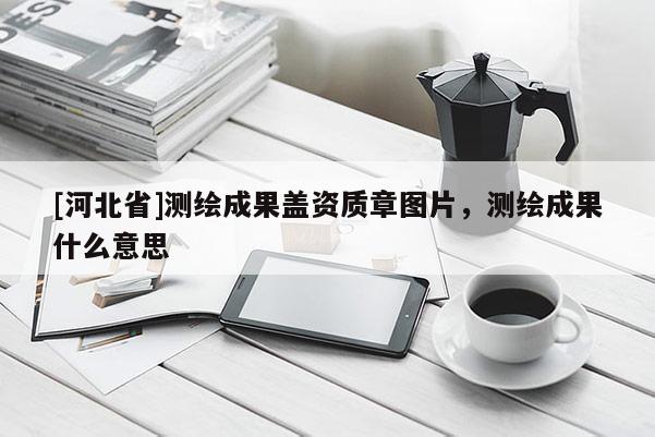 [河北省]測繪成果蓋資質章圖片，測繪成果什么意思