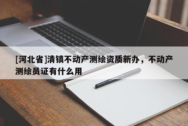 [河北省]清鎮不動產測繪資質新辦，不動產測繪員證有什么用