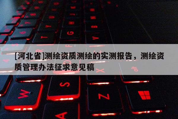 [河北省]測繪資質測繪的實測報告，測繪資質管理辦法征求意見稿
