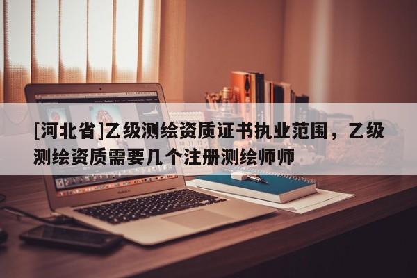 [河北省]乙級測繪資質證書執業范圍，乙級測繪資質需要幾個注冊測繪師師