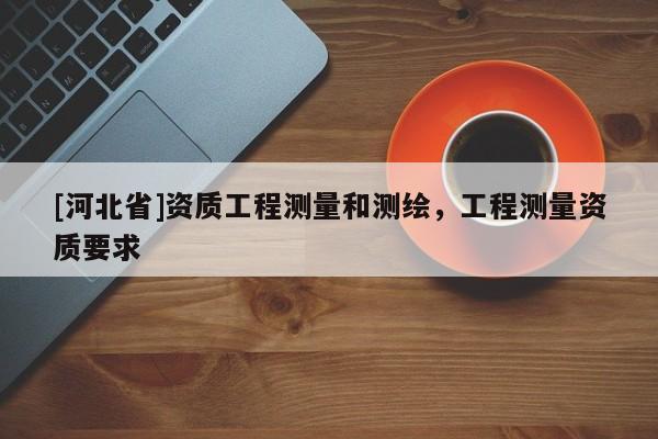 [河北省]資質工程測量和測繪，工程測量資質要求