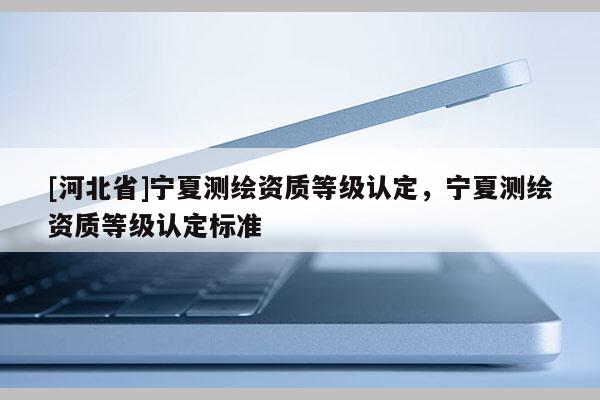 [河北省]寧夏測繪資質等級認定，寧夏測繪資質等級認定標準