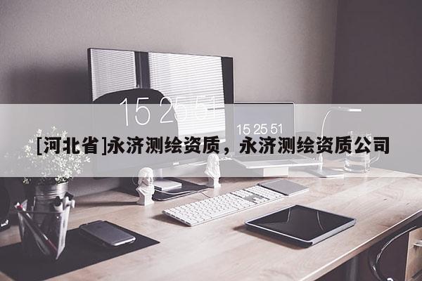 [河北省]永濟(jì)測繪資質(zhì)，永濟(jì)測繪資質(zhì)公司