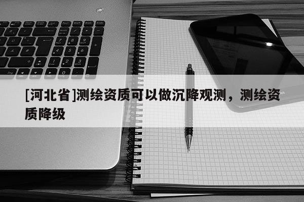 [河北省]測繪資質可以做沉降觀測，測繪資質降級