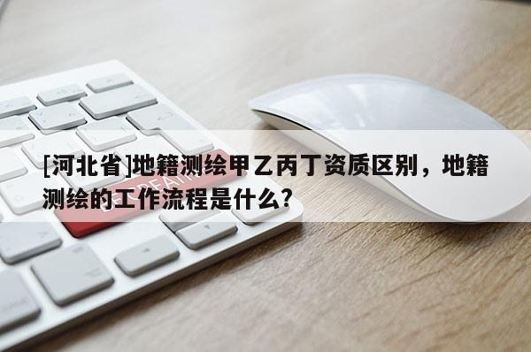 [河北省]地籍測繪甲乙丙丁資質區別，地籍測繪的工作流程是什么?