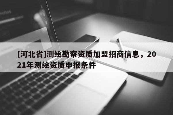 [河北省]測繪勘察資質加盟招商信息，2021年測繪資質申報條件