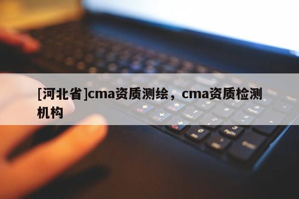 [河北省]cma資質測繪，cma資質檢測機構