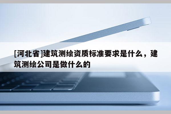 [河北省]建筑測繪資質標準要求是什么，建筑測繪公司是做什么的