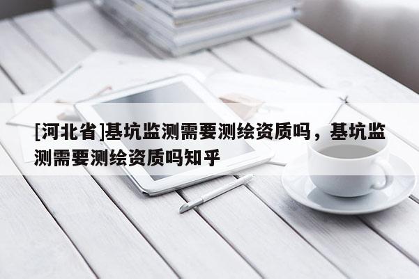 [河北省]基坑監測需要測繪資質嗎，基坑監測需要測繪資質嗎知乎