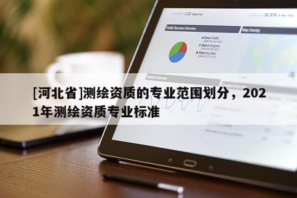 [河北省]測(cè)繪資質(zhì)的專業(yè)范圍劃分，2021年測(cè)繪資質(zhì)專業(yè)標(biāo)準(zhǔn)