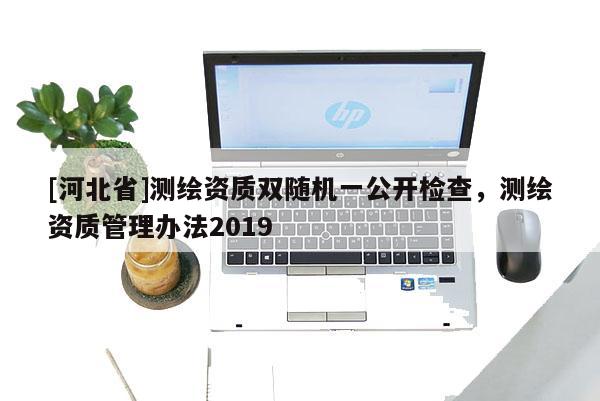 [河北省]測繪資質雙隨機一公開檢查，測繪資質管理辦法2019