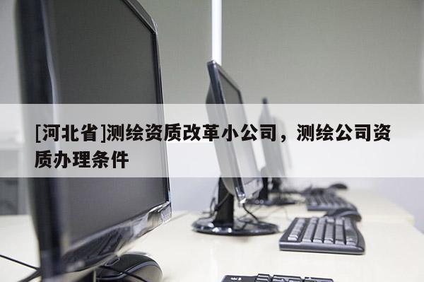 [河北省]測繪資質改革小公司，測繪公司資質辦理條件