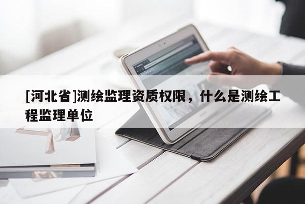 [河北省]測(cè)繪監(jiān)理資質(zhì)權(quán)限，什么是測(cè)繪工程監(jiān)理單位