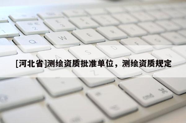 [河北省]測繪資質批準單位，測繪資質規定