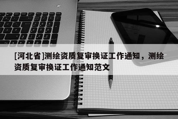 [河北省]測繪資質(zhì)復(fù)審換證工作通知，測繪資質(zhì)復(fù)審換證工作通知范文