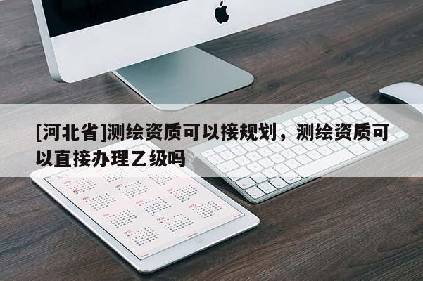 [河北省]測繪資質可以接規劃，測繪資質可以直接辦理乙級嗎