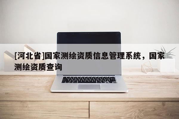 [河北省]國家測繪資質信息管理系統，國家測繪資質查詢