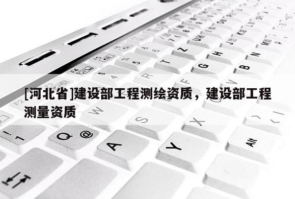 [河北省]建設部工程測繪資質，建設部工程測量資質