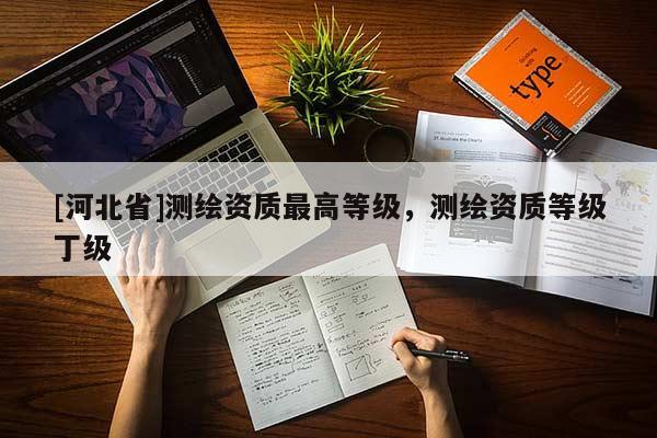 [河北省]測繪資質(zhì)最高等級，測繪資質(zhì)等級丁級