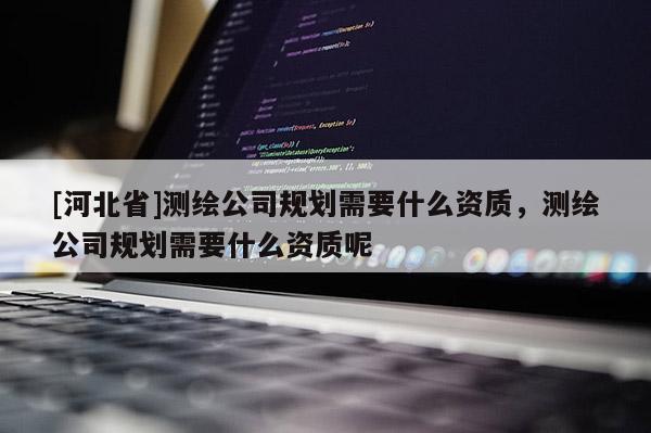 [河北省]測繪公司規劃需要什么資質，測繪公司規劃需要什么資質呢