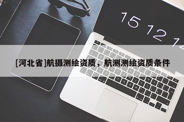 [河北省]航攝測繪資質，航測測繪資質條件