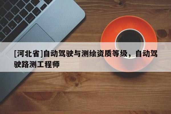 [河北省]自動駕駛與測繪資質等級，自動駕駛路測工程師