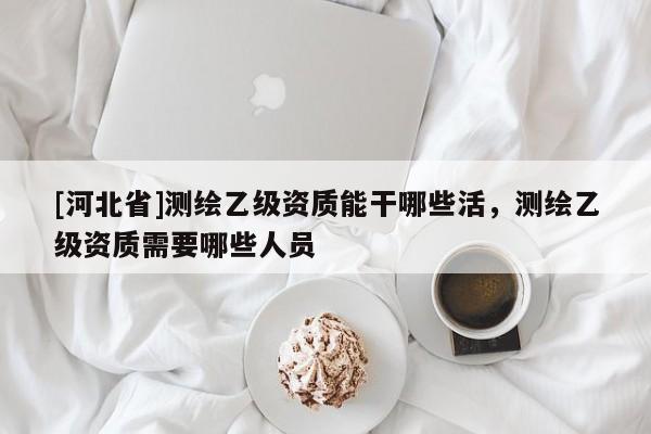 [河北省]測繪乙級資質能干哪些活，測繪乙級資質需要哪些人員