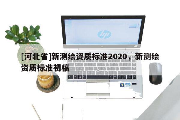 [河北省]新測繪資質標準2020，新測繪資質標準初稿