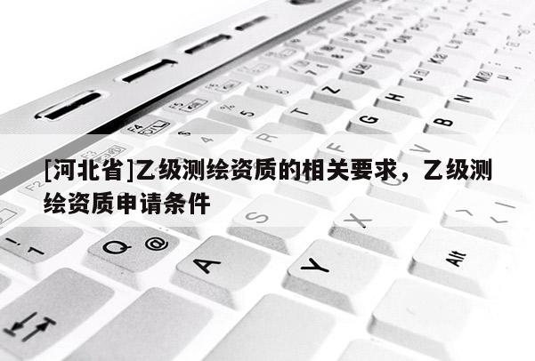 [河北省]乙級測繪資質的相關要求，乙級測繪資質申請條件
