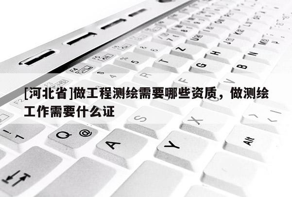 [河北省]做工程測繪需要哪些資質，做測繪工作需要什么證